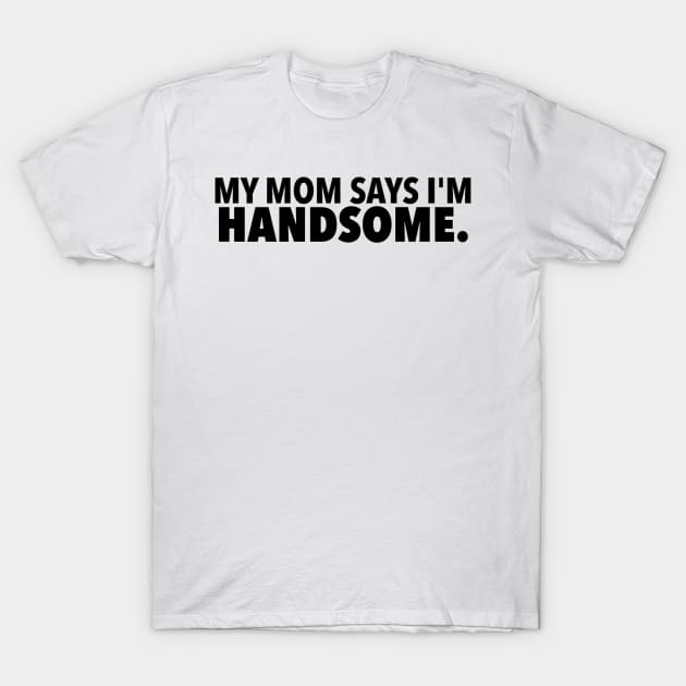 My Mom Says Im Handsome T-Shirt by LuisP96